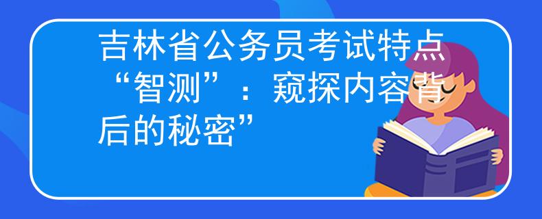 吉林省公務(wù)員考試特點(diǎn)“智測(cè)”：窺探內(nèi)容背后的秘密”