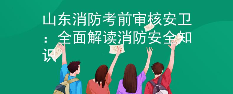 山東消防考前審核安衛(wèi)：全面解讀消防安全知識