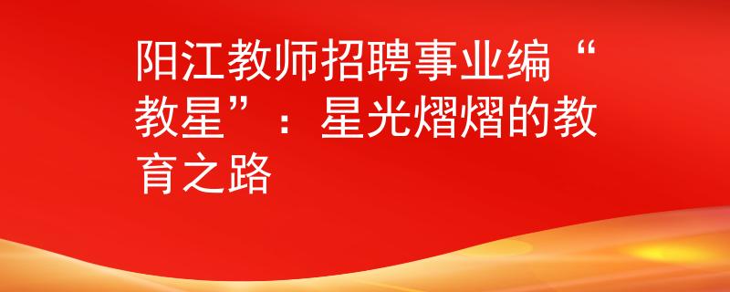 陽江教師招聘事業(yè)編“教星”：星光熠熠的教育之路