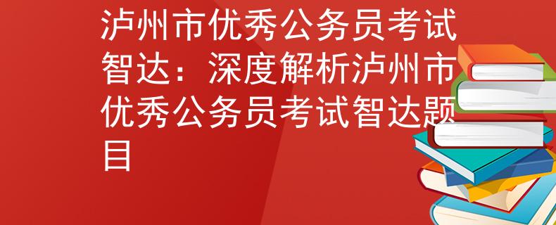 瀘州市優(yōu)秀公務(wù)員考試智達：深度解析瀘州市優(yōu)秀公務(wù)員考試智達題目
