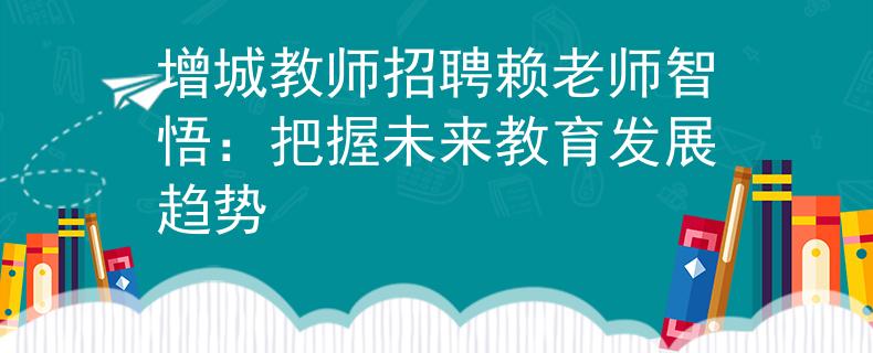 增城教師招聘賴?yán)蠋熤俏颍喊盐瘴磥斫逃l(fā)展趨勢