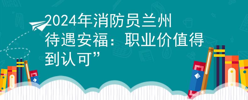 2024年消防員蘭州待遇安福：職業(yè)價值得到認(rèn)可”