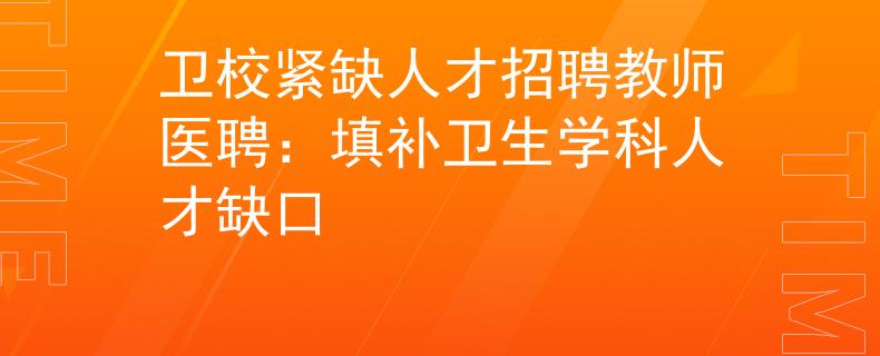 衛(wèi)校緊缺人才招聘教師醫(yī)聘：填補衛(wèi)生學(xué)科人才缺口