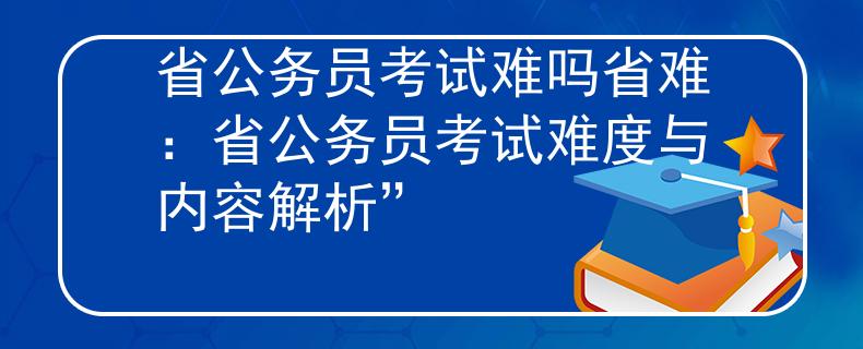 省公務(wù)員考試難嗎省難：省公務(wù)員考試難度與內(nèi)容解析”