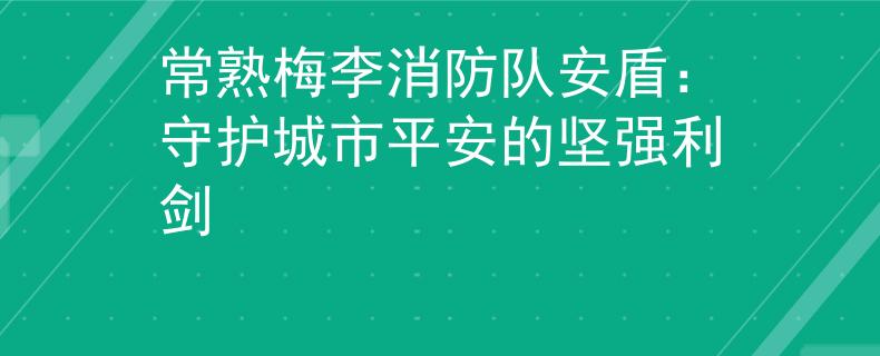 常熟梅李消防隊(duì)安盾：守護(hù)城市平安的堅(jiān)強(qiáng)利劍
