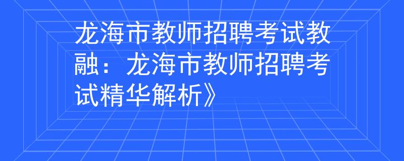 龍海市教師招聘考試教融：龍海市教師招聘考試精華解析》