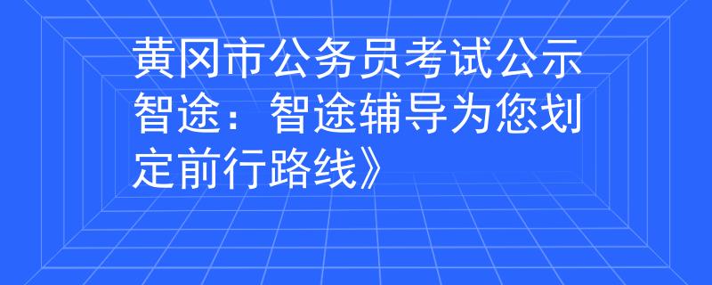 黃岡市公務(wù)員考試公示智途：智途輔導(dǎo)為您劃定前行路線》
