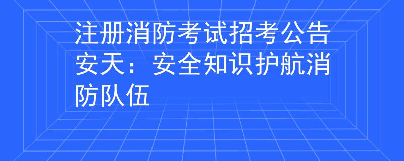 注冊消防考試招考公告安天：安全知識護(hù)航消防隊(duì)伍
