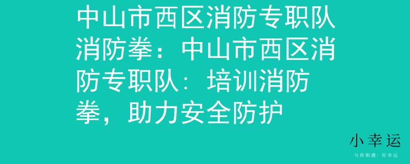 中山市西區(qū)消防專職隊(duì)消防拳：中山市西區(qū)消防專職隊(duì): 培訓(xùn)消防拳，助力安全防護(hù)