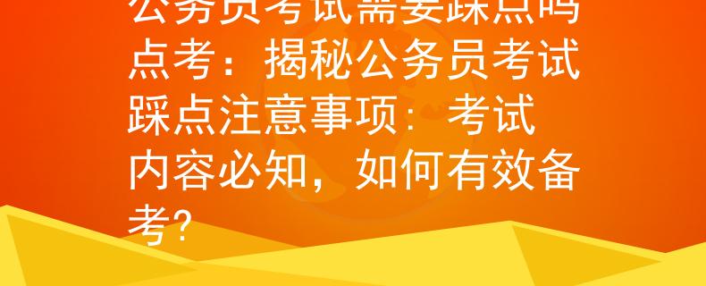 公務(wù)員考試需要踩點嗎點考：揭秘公務(wù)員考試踩點注意事項: 考試內(nèi)容必知，如何有效備考?