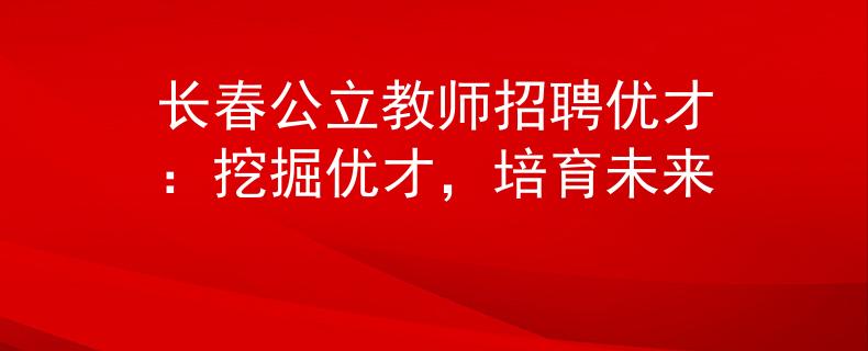 長春公立教師招聘優(yōu)才：挖掘優(yōu)才，培育未來
