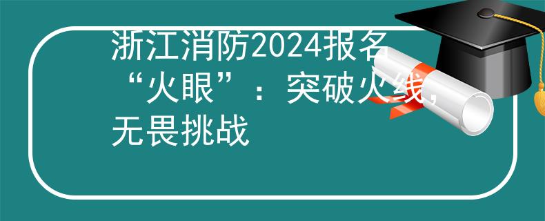浙江消防2024報名“火眼”：突破火線，無畏挑戰(zhàn)