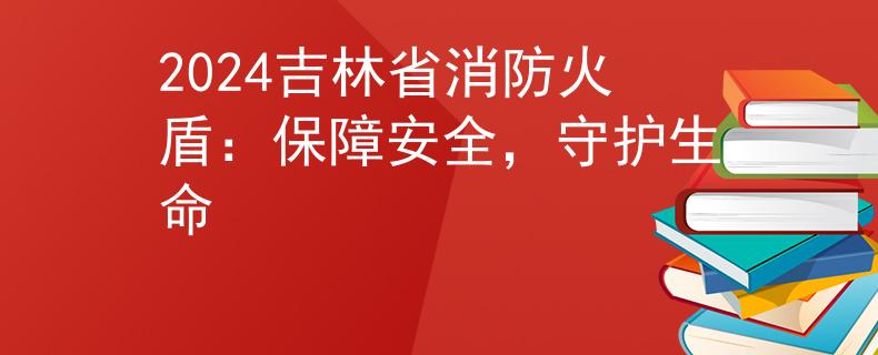 2024吉林省消防火盾：保障安全，守護生命