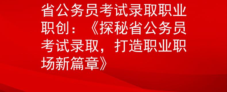 省公務(wù)員考試錄取職業(yè)職創(chuàng)：《探秘省公務(wù)員考試錄取，打造職業(yè)職場(chǎng)新篇章》
