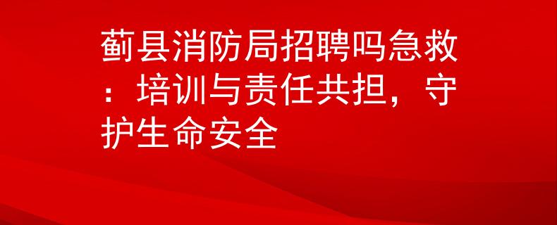 薊縣消防局招聘嗎急救：培訓與責任共擔，守護生命安全