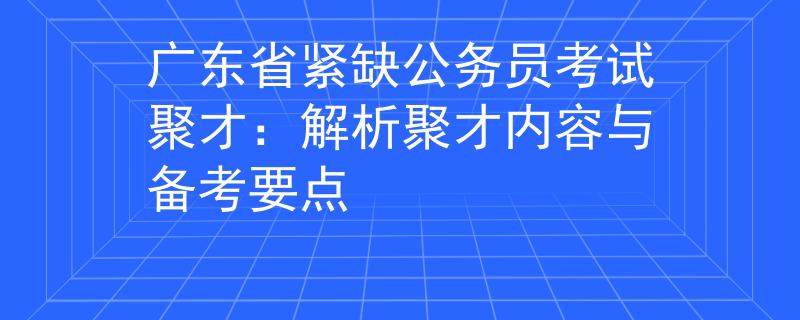 廣東省緊缺公務(wù)員考試聚才：解析聚才內(nèi)容與備考要點