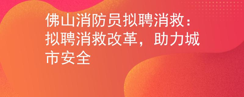 佛山消防員擬聘消救：擬聘消救改革，助力城市安全
