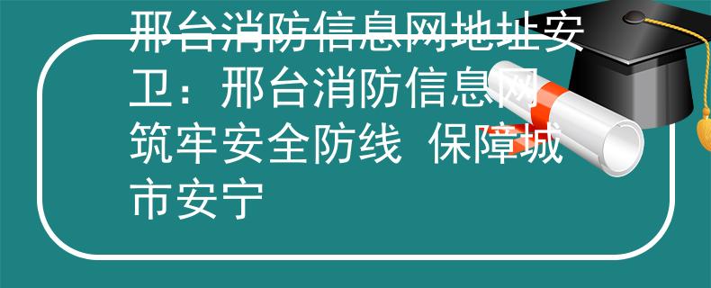 邢臺(tái)消防信息網(wǎng)地址安衛(wèi)：邢臺(tái)消防信息網(wǎng) 筑牢安全防線 保障城市安寧
