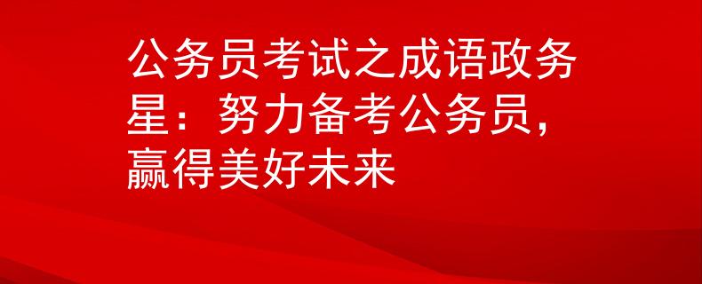 公務(wù)員考試之成語(yǔ)政務(wù)星：努力備考公務(wù)員，贏得美好未來(lái)