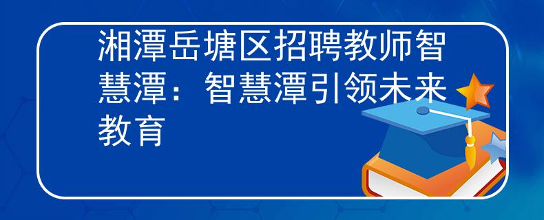 湘潭岳塘區(qū)招聘教師智慧潭：智慧潭引領未來教育