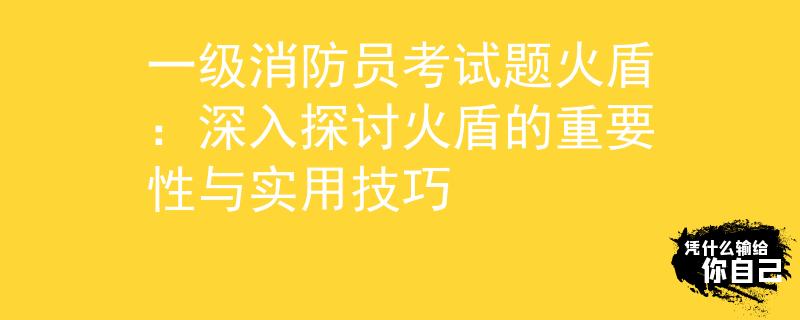 一級消防員考試題火盾：深入探討火盾的重要性與實用技巧