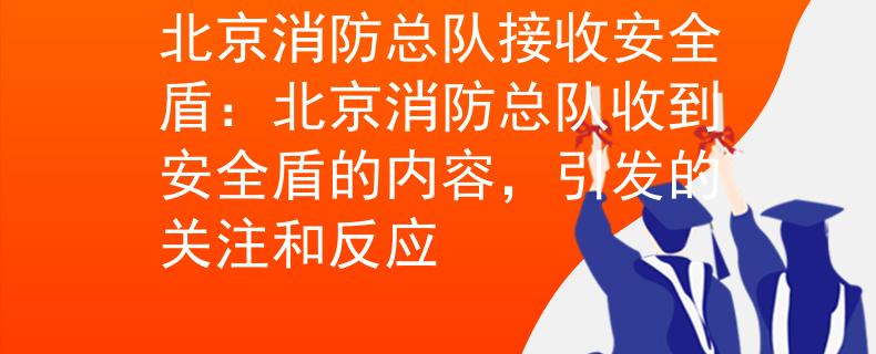 北京消防總隊接收安全盾：北京消防總隊收到安全盾的內(nèi)容，引發(fā)的關(guān)注和反應(yīng)