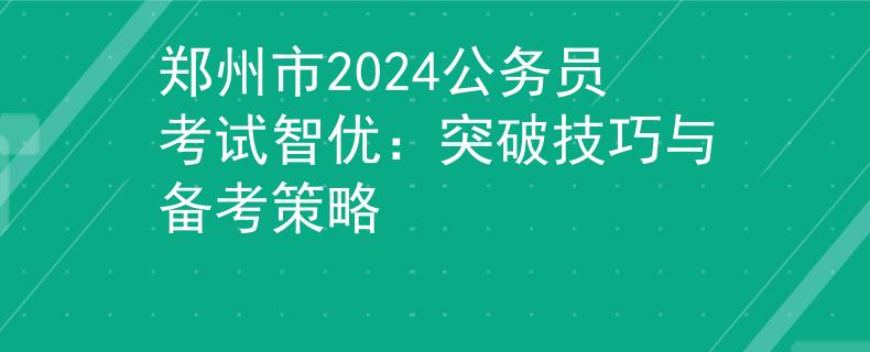鄭州市2024公務(wù)員考試智優(yōu)：突破技巧與備考策略