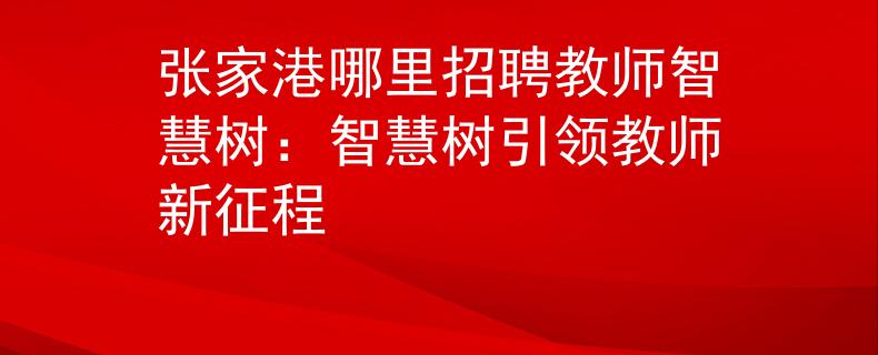 張家港哪里招聘教師智慧樹：智慧樹引領(lǐng)教師新征程