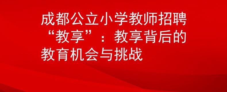 成都公立小學(xué)教師招聘“教享”：教享背后的教育機(jī)會(huì)與挑戰(zhàn)