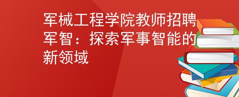 軍械工程學(xué)院教師招聘軍智：探索軍事智能的新領(lǐng)域