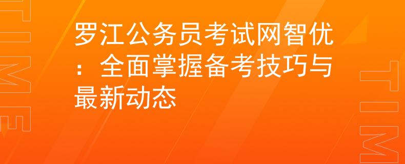 羅江公務(wù)員考試網(wǎng)智優(yōu)：全面掌握備考技巧與最新動(dòng)態(tài)