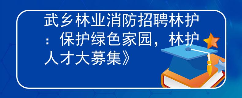 武鄉(xiāng)林業(yè)消防招聘林護(hù)：保護(hù)綠色家園，林護(hù)人才大募集》