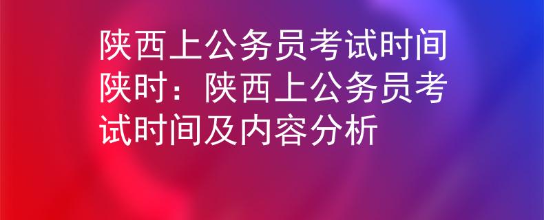 陜西上公務(wù)員考試時(shí)間陜時(shí)：陜西上公務(wù)員考試時(shí)間及內(nèi)容分析