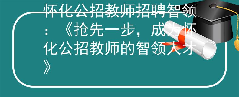 懷化公招教師招聘智領(lǐng)：《搶先一步，成為懷化公招教師的智領(lǐng)人才》
