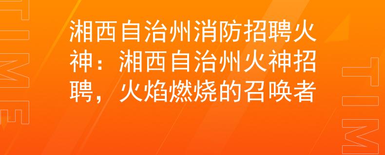 湘西自治州消防招聘火神：湘西自治州火神招聘，火焰燃燒的召喚者