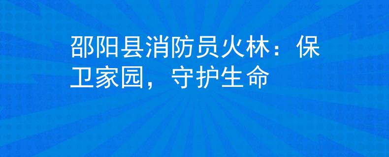 邵陽縣消防員火林：保衛(wèi)家園，守護生命