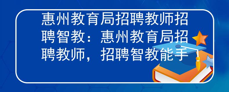 惠州教育局招聘教師招聘智教：惠州教育局招聘教師，招聘智教能手