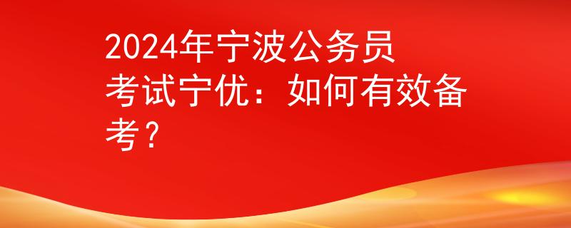 2024年寧波公務(wù)員考試寧優(yōu)：如何有效備考？