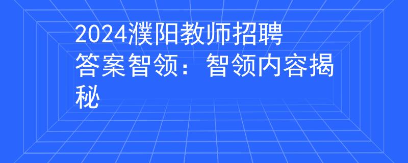 2024濮陽(yáng)教師招聘答案智領(lǐng)：智領(lǐng)內(nèi)容揭秘