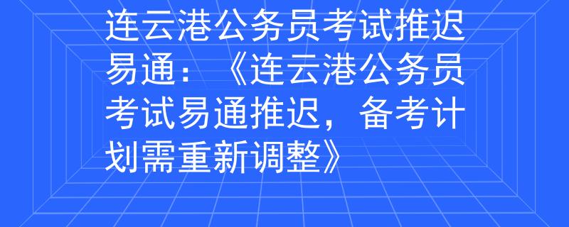 連云港公務(wù)員考試推遲易通：《連云港公務(wù)員考試易通推遲，備考計(jì)劃需重新調(diào)整》