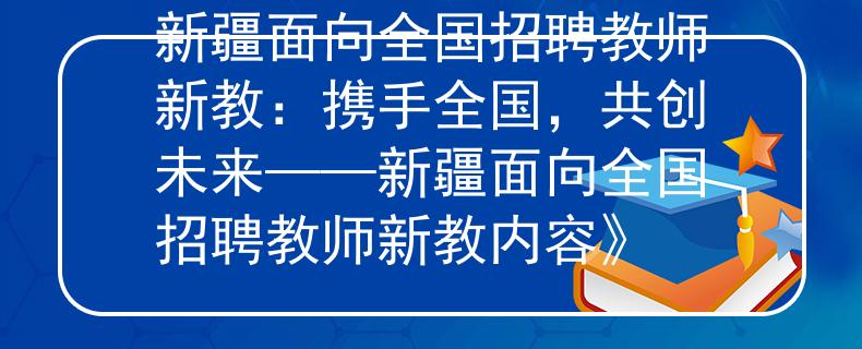 新疆面向全國招聘教師新教：攜手全國，共創(chuàng)未來——新疆面向全國招聘教師新教內(nèi)容》