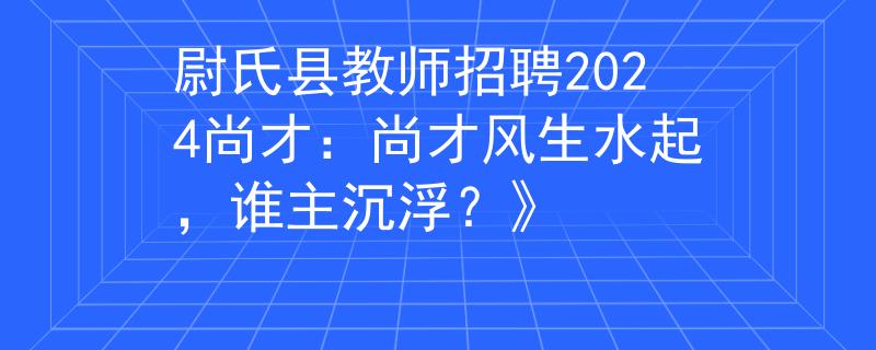 尉氏縣教師招聘2024尚才：尚才風(fēng)生水起，誰主沉浮？》