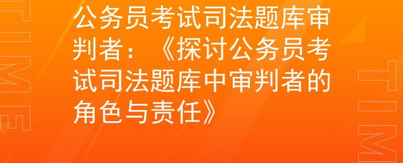 公務(wù)員考試司法題庫審判者：《探討公務(wù)員考試司法題庫中審判者的角色與責(zé)任》