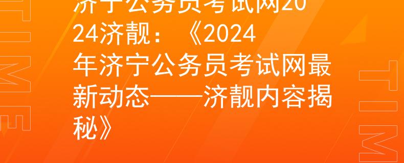 濟(jì)寧公務(wù)員考試網(wǎng)2024濟(jì)靚：《2024年濟(jì)寧公務(wù)員考試網(wǎng)最新動態(tài)——濟(jì)靚內(nèi)容揭秘》