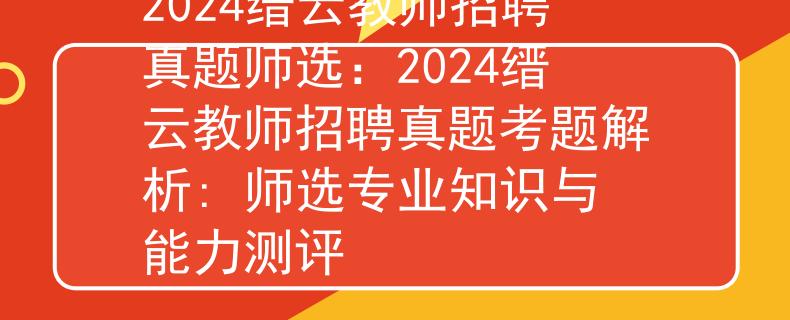 2024縉云教師招聘真題師選：2024縉云教師招聘真題考題解析: 師選專業(yè)知識與能力測評