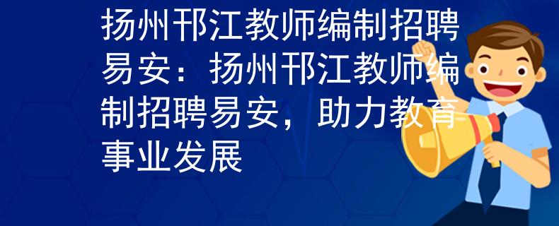 揚州邗江教師編制招聘易安：揚州邗江教師編制招聘易安，助力教育事業(yè)發(fā)展