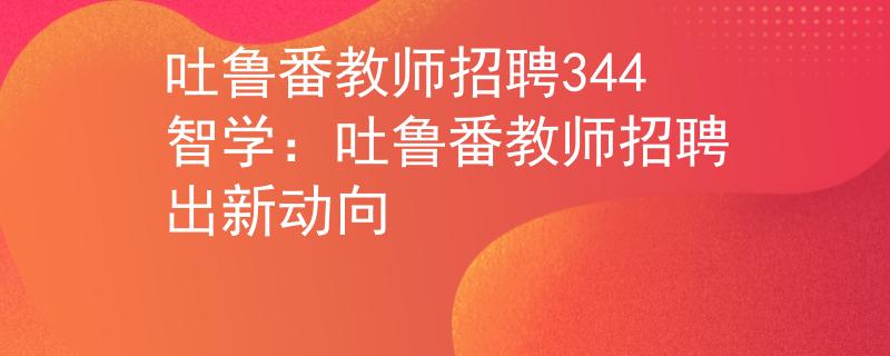 吐魯番教師招聘344智學(xué)：吐魯番教師招聘出新動向