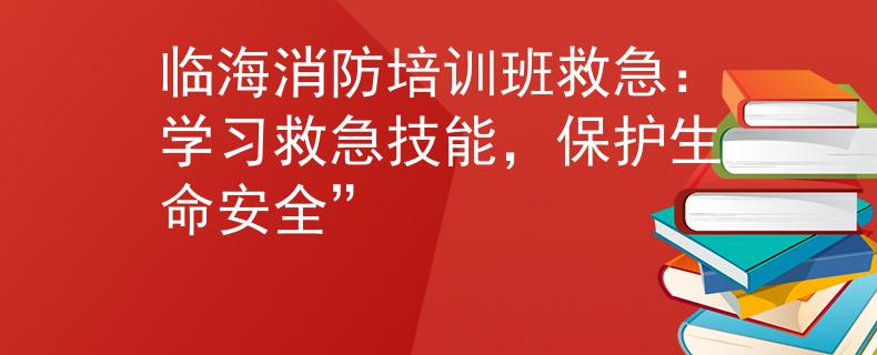 臨海消防培訓(xùn)班救急：學(xué)習(xí)救急技能，保護(hù)生命安全”