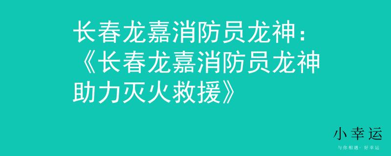 長(zhǎng)春龍嘉消防員龍神：《長(zhǎng)春龍嘉消防員龍神助力滅火救援》