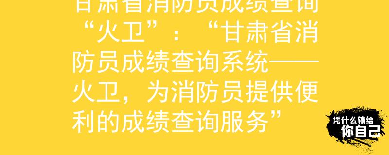 甘肅省消防員成績查詢“火衛(wèi)”：“甘肅省消防員成績查詢系統(tǒng)——火衛(wèi)，為消防員提供便利的成績查詢服務(wù)”